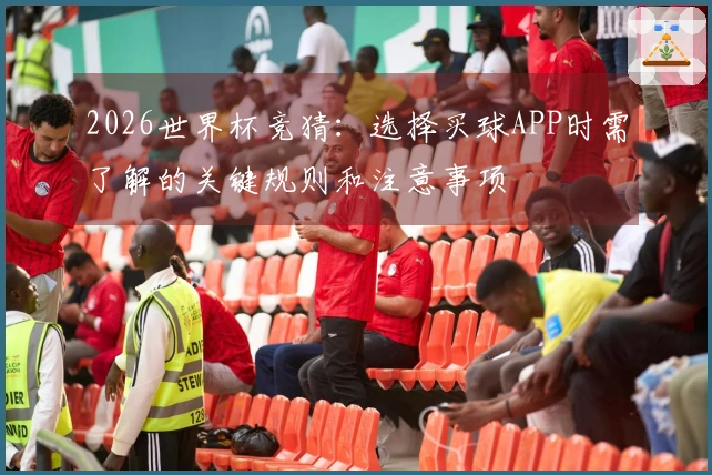 2026世界杯竞猜：选择买球APP时需了解的关键规则和注意事项