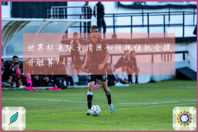 世界杯滚球竞猜该如何抓住机会提升胜算？