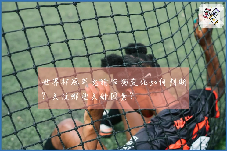 世界杯冠军竞猜临场变化如何判断？关注哪些关键因素？