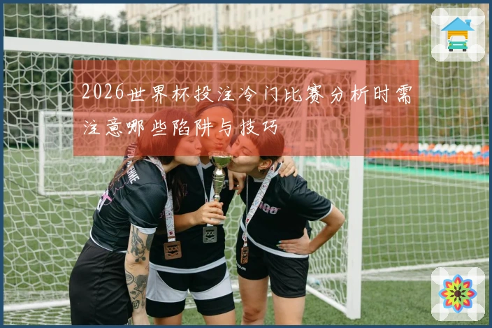2026世界杯投注冷门比赛分析时需注意哪些陷阱与技巧