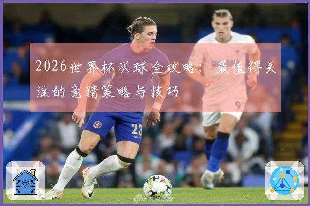 2026世界杯买球全攻略：最值得关注的竞猜策略与技巧