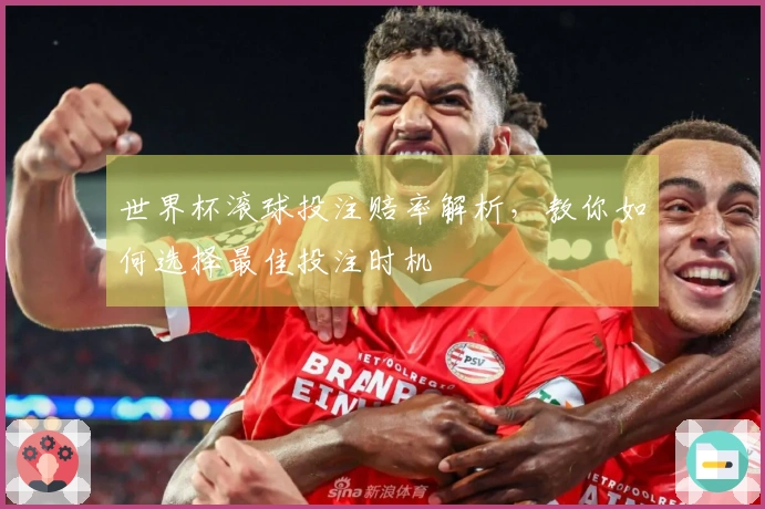 世界杯滚球投注赔率解析，教你如何选择最佳投注时机