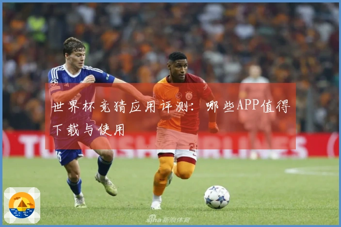 世界杯竞猜应用评测：哪些APP值得下载与使用