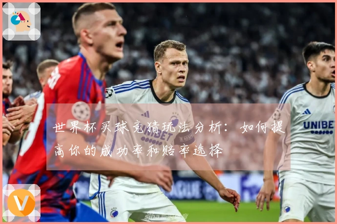 世界杯买球竞猜玩法分析：如何提高你的成功率和赔率选择