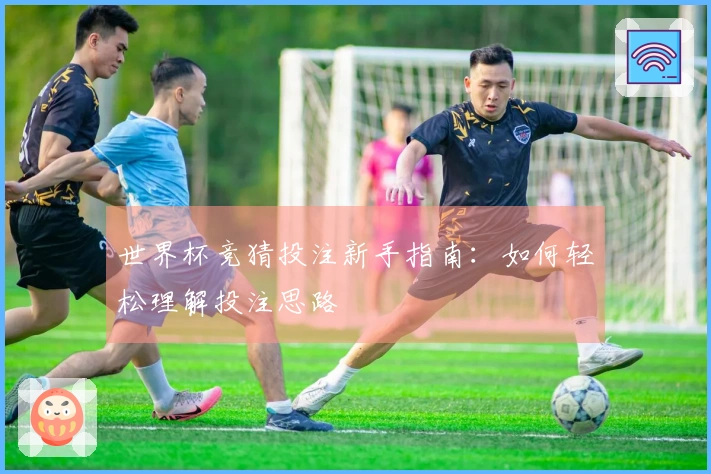 世界杯竞猜投注新手指南：如何轻松理解投注思路
