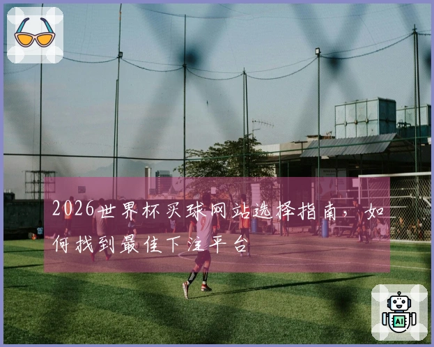 2026世界杯买球网站选择指南，如何找到最佳下注平台