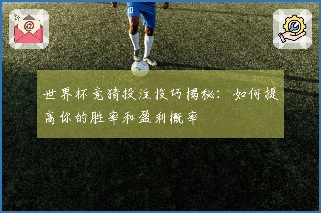 世界杯竞猜投注技巧揭秘：如何提高你的胜率和盈利概率