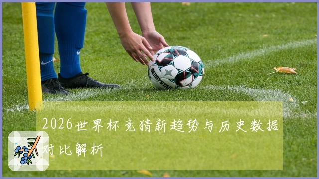 2026世界杯竞猜新趋势与历史数据对比解析