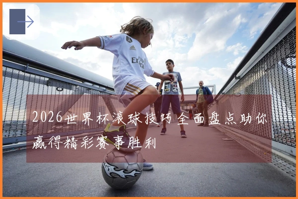 2026世界杯滚球技巧全面盘点助你赢得精彩赛事胜利