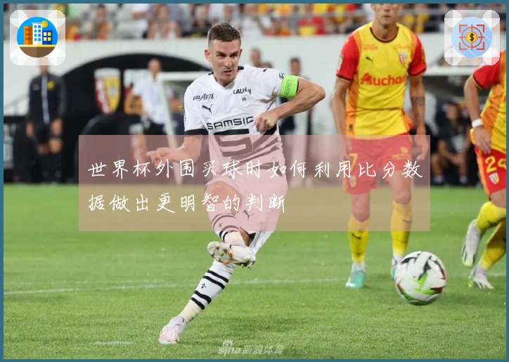 世界杯外围买球时如何利用比分数据做出更明智的判断