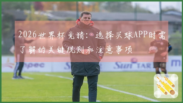 2026世界杯竞猜：选择买球APP时需了解的关键规则和注意事项