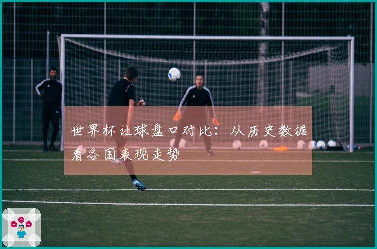 世界杯让球盘口对比：从历史数据看各国表现走势