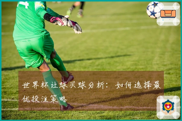 世界杯让球买球分析：如何选择最优投注策略