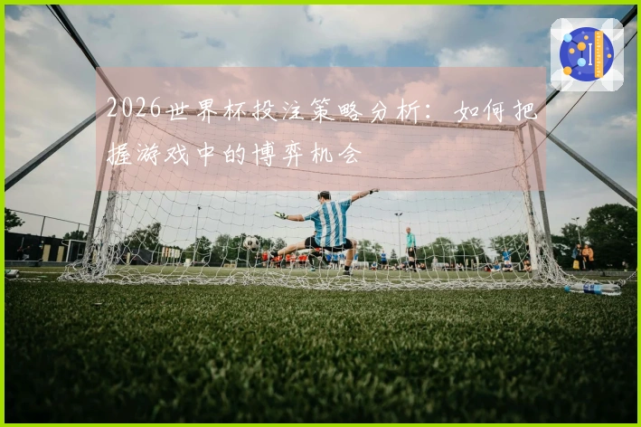 2026世界杯投注策略分析：如何把握游戏中的博弈机会