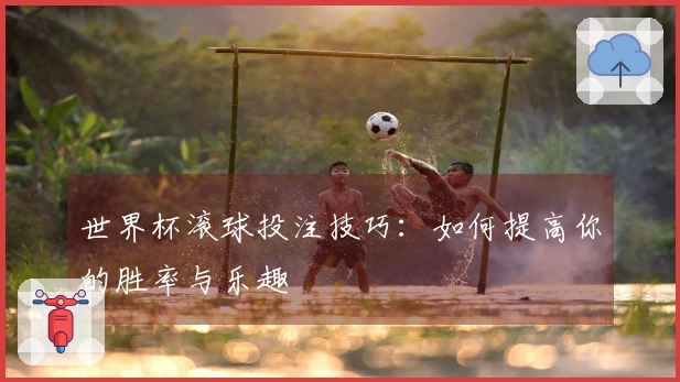 世界杯滚球投注技巧：如何提高你的胜率与乐趣