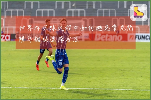世界杯买球过程中如何避免常见陷阱与错误选择方法
