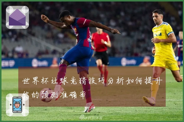世界杯让球竞猜技巧分析如何提升你的预测准确率