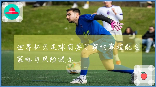 世界杯买足球前要了解的赛程配合策略与风险提示