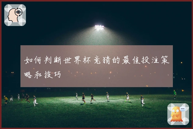 如何判断世界杯竞猜的最佳投注策略和技巧
