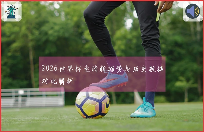 2026世界杯竞猜新趋势与历史数据对比解析