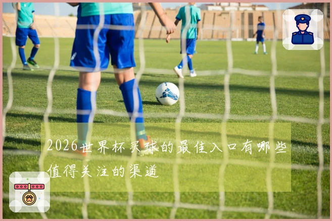 2026世界杯买球的最佳入口有哪些值得关注的渠道