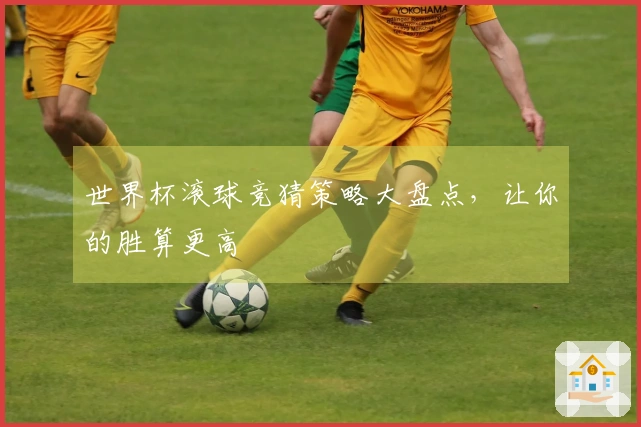 世界杯滚球竞猜策略大盘点，让你的胜算更高