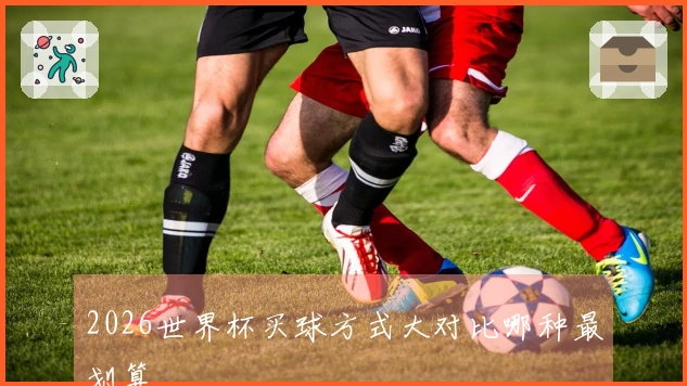 2026世界杯买球方式大对比哪种最划算