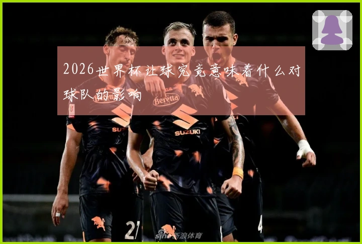 2026世界杯让球究竟意味着什么对球队的影响