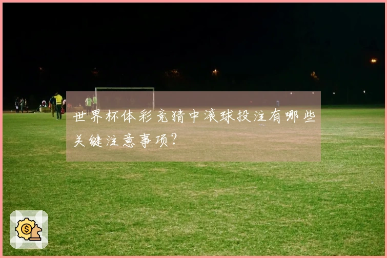世界杯体彩竞猜中滚球投注有哪些关键注意事项？