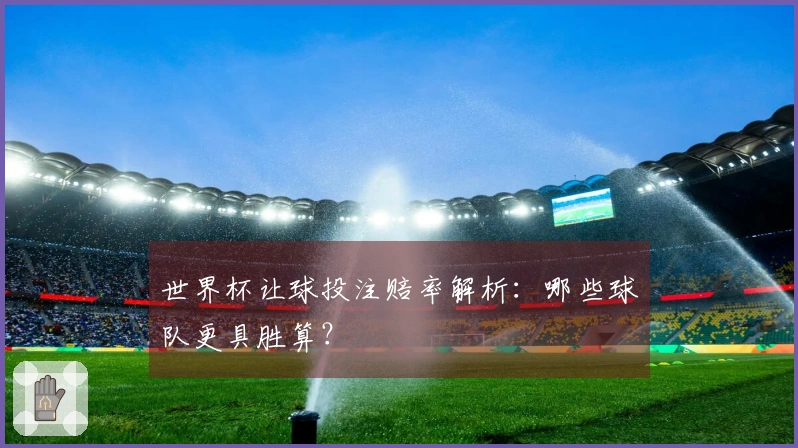 世界杯让球投注赔率解析：哪些球队更具胜算？