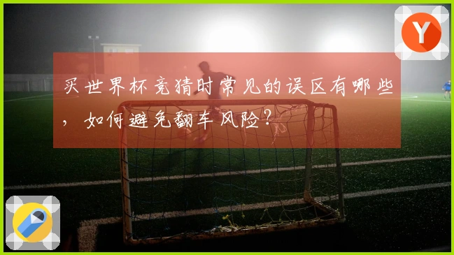 买世界杯竞猜时常见的误区有哪些，如何避免翻车风险？