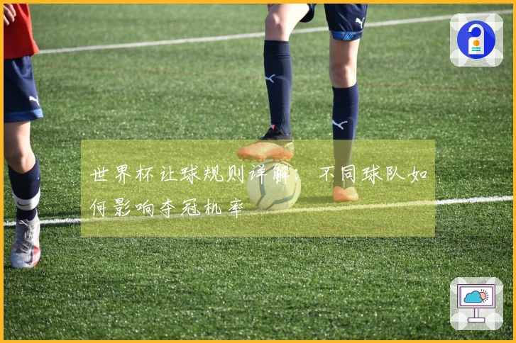 世界杯让球规则详解：不同球队如何影响夺冠机率