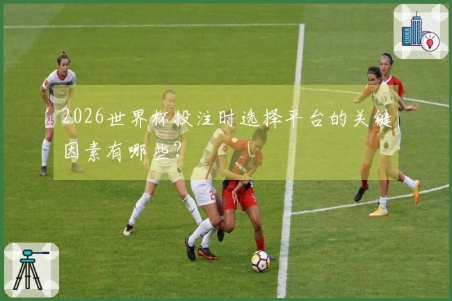 2026世界杯投注时选择平台的关键因素有哪些？