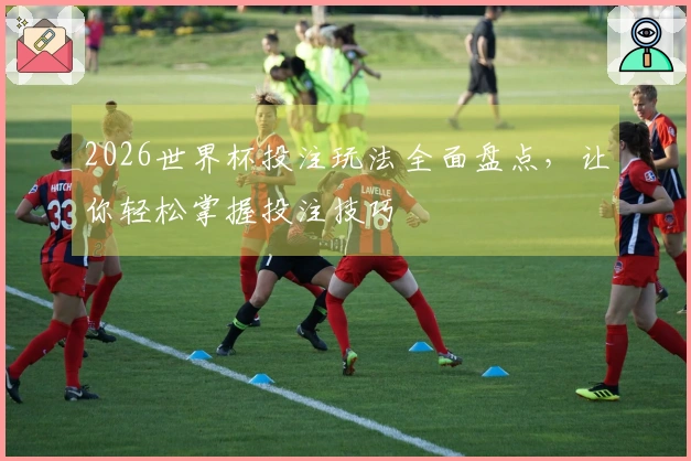 2026世界杯投注玩法全面盘点，让你轻松掌握投注技巧
