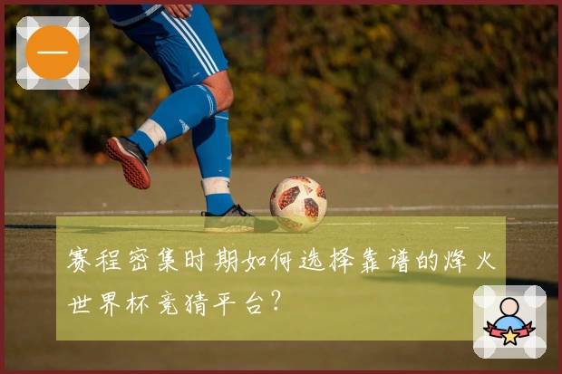 赛程密集时期如何选择靠谱的烽火世界杯竞猜平台？