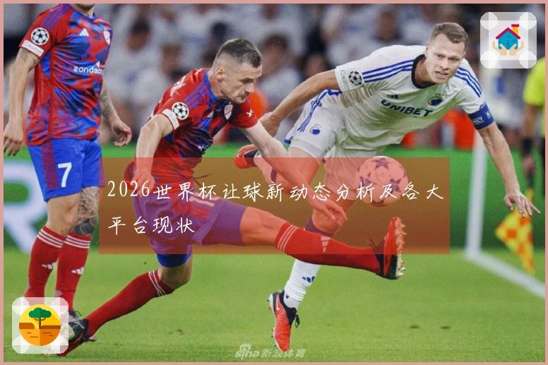 2026世界杯让球新动态分析及各大平台现状