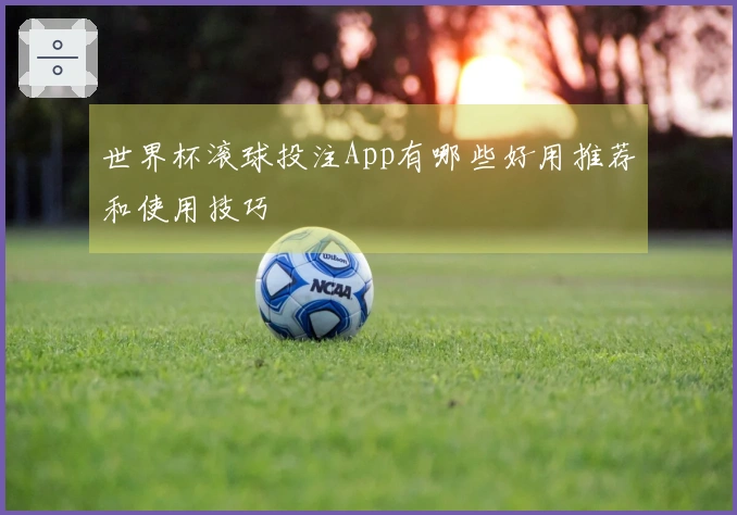 世界杯滚球投注App有哪些好用推荐和使用技巧