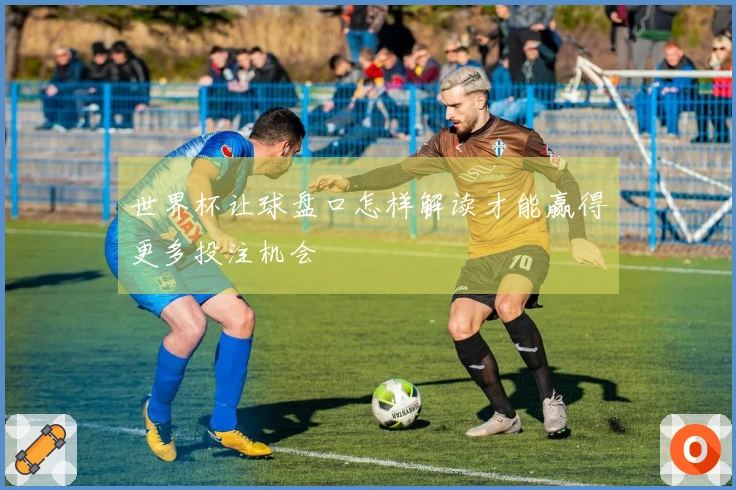 世界杯让球盘口怎样解读才能赢得更多投注机会