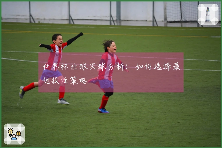 世界杯让球买球分析：如何选择最优投注策略