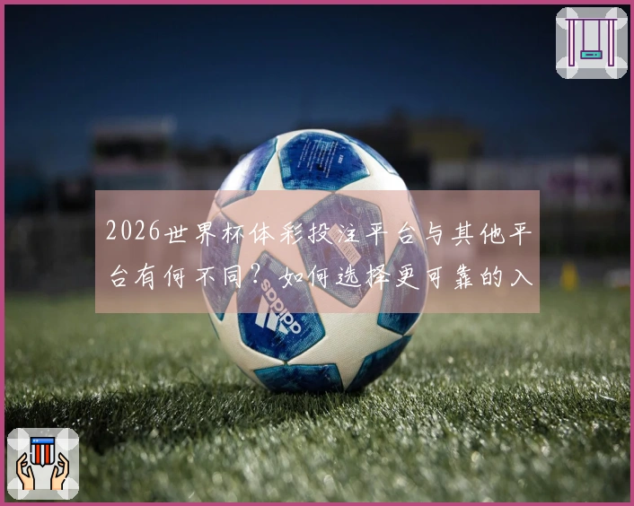 2026世界杯体彩投注平台与其他平台有何不同？如何选择更可靠的入口？