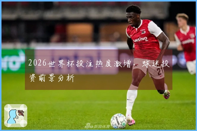 2026世界杯投注热度激增，球迷投资前景分析