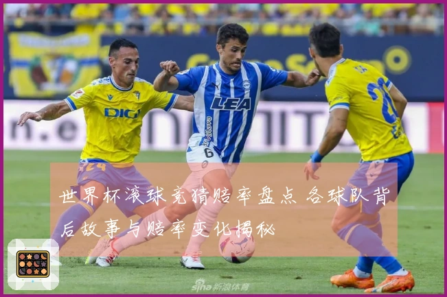 世界杯滚球竞猜赔率盘点 各球队背后故事与赔率变化揭秘