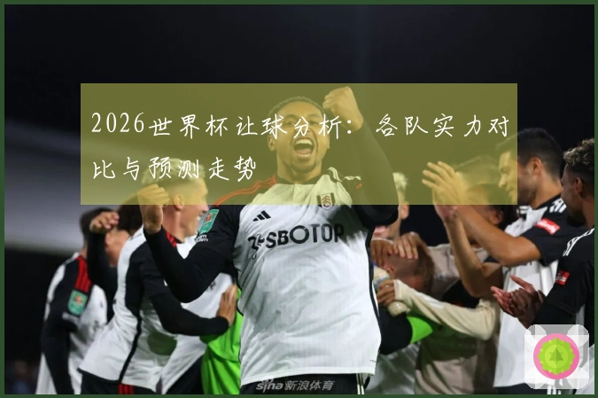 2026世界杯让球分析：各队实力对比与预测走势