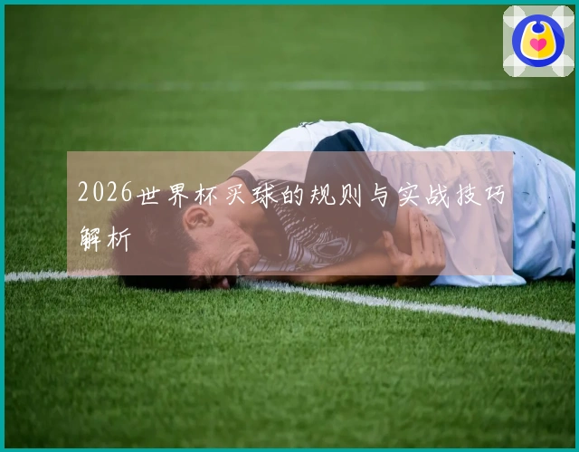 2026世界杯买球的规则与实战技巧解析