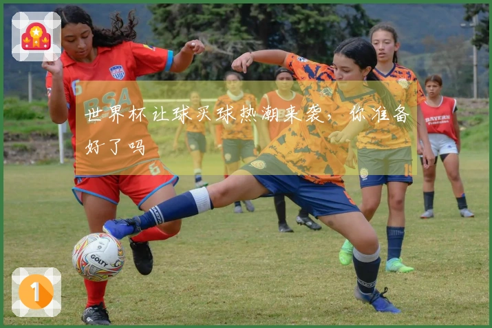 世界杯让球买球热潮来袭，你准备好了吗