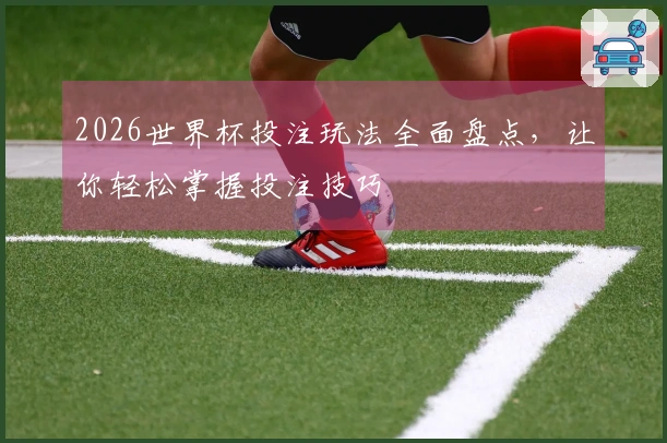 2026世界杯投注玩法全面盘点，让你轻松掌握投注技巧