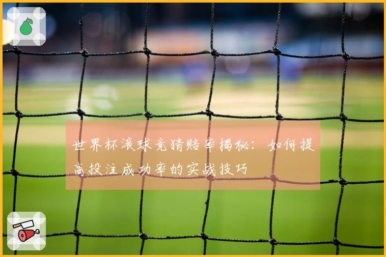 世界杯滚球竞猜赔率揭秘：如何提高投注成功率的实战技巧