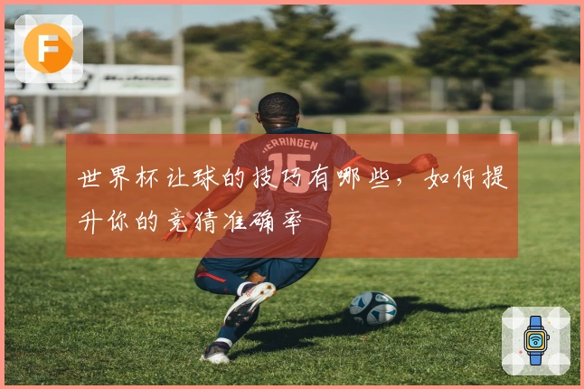 世界杯让球的技巧有哪些，如何提升你的竞猜准确率