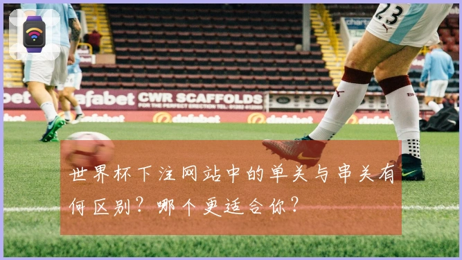世界杯下注网站中的单关与串关有何区别？哪个更适合你？