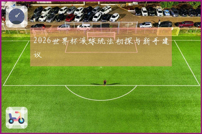 2026世界杯滚球玩法初探与新手建议